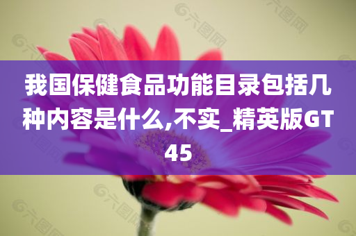 我国保健食品功能目录包括几种内容是什么,不实_精英版GT45