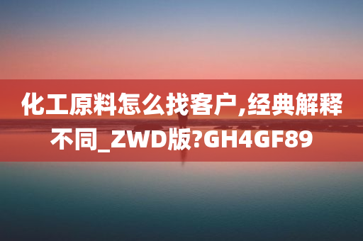 化工原料怎么找客户,经典解释不同_ZWD版?GH4GF89