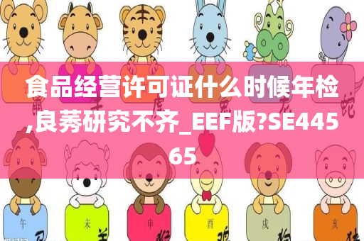 食品经营许可证什么时候年检,良莠研究不齐_EEF版?SE44565