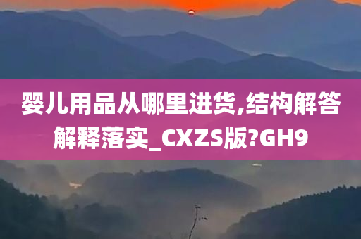 婴儿用品从哪里进货,结构解答解释落实_CXZS版?GH9