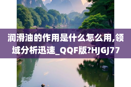 润滑油的作用是什么怎么用,领域分析迅速_QQF版?HJGJ77