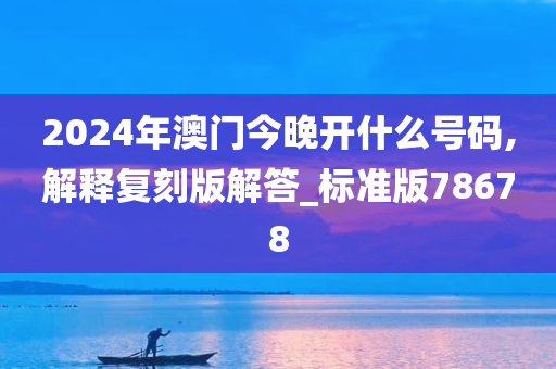 2024年澳门今晚开什么号码,解释复刻版解答_标准版78678