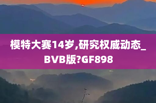 模特大赛14岁,研究权威动态_BVB版?GF898