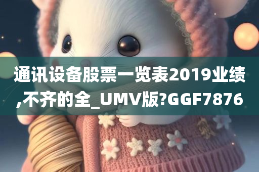 通讯设备股票一览表2019业绩,不齐的全_UMV版?GGF7876