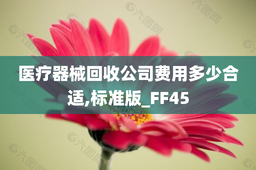 医疗器械回收公司费用多少合适,标准版_FF45