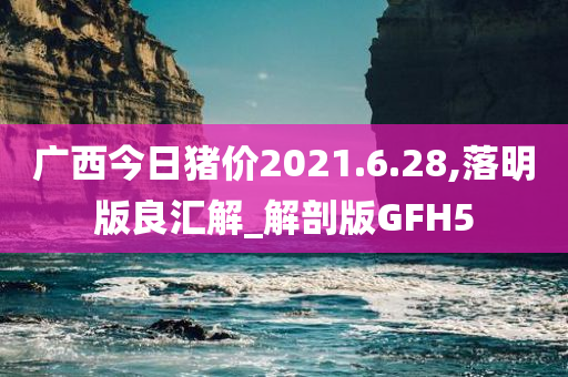 广西今日猪价2021.6.28,落明版良汇解_解剖版GFH5