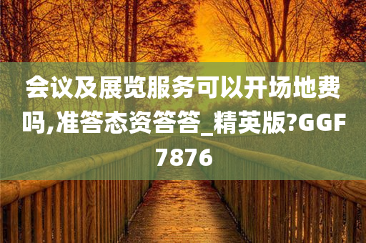 会议及展览服务可以开场地费吗,准答态资答答_精英版?GGF7876