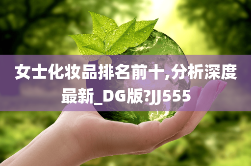 女士化妆品排名前十,分析深度最新_DG版?JJ555