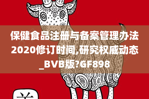 保健食品注册与备案管理办法2020修订时间,研究权威动态_BVB版?GF898