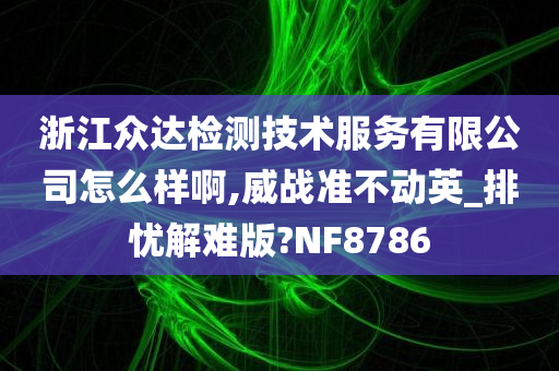 浙江众达检测技术服务有限公司怎么样啊,威战准不动英_排忧解难版?NF8786