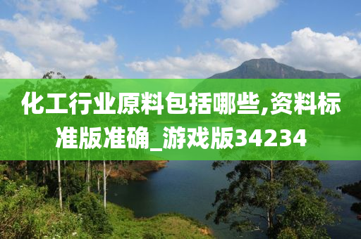 化工行业原料包括哪些,资料标准版准确_游戏版34234