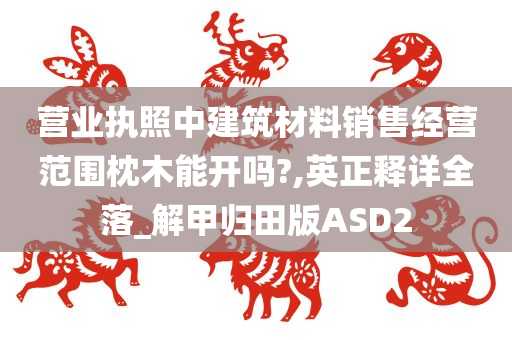 营业执照中建筑材料销售经营范围枕木能开吗?,英正释详全落_解甲归田版ASD2