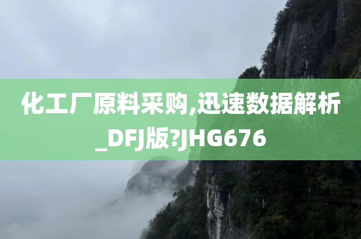 化工厂原料采购,迅速数据解析_DFJ版?JHG676