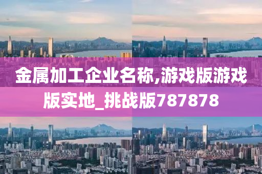 金属加工企业名称,游戏版游戏版实地_挑战版787878