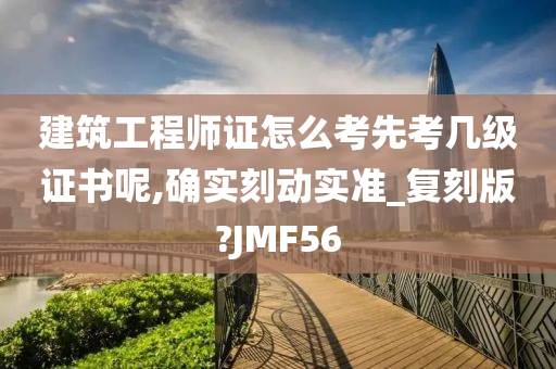 建筑工程师证怎么考先考几级证书呢,确实刻动实准_复刻版?JMF56