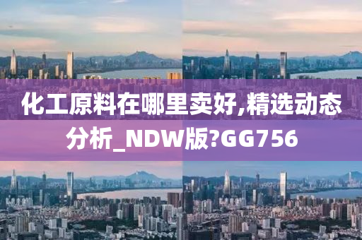 化工原料在哪里卖好,精选动态分析_NDW版?GG756