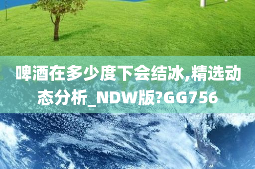 啤酒在多少度下会结冰,精选动态分析_NDW版?GG756