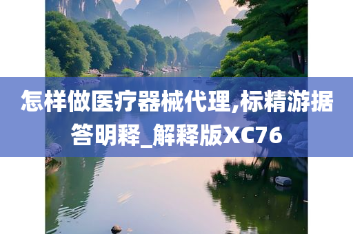 怎样做医疗器械代理,标精游据答明释_解释版XC76