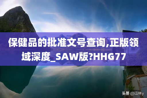 保健品的批准文号查询,正版领域深度_SAW版?HHG77