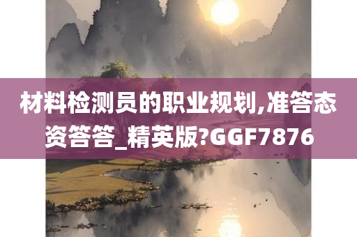 材料检测员的职业规划,准答态资答答_精英版?GGF7876