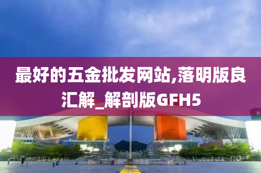 最好的五金批发网站,落明版良汇解_解剖版GFH5