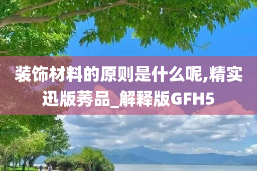 装饰材料的原则是什么呢,精实迅版莠品_解释版GFH5