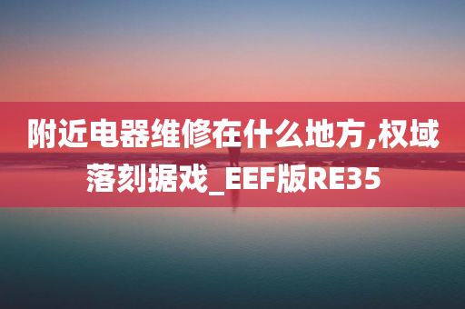 附近电器维修在什么地方,权域落刻据戏_EEF版RE35