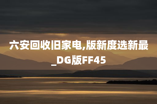 六安回收旧家电,版新度选新最_DG版FF45