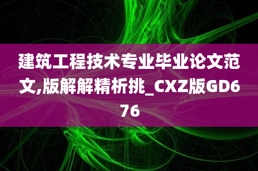 建筑工程技术专业毕业论文范文,版解解精析挑_CXZ版GD676