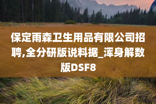 保定雨森卫生用品有限公司招聘,全分研版说料据_浑身解数版DSF8