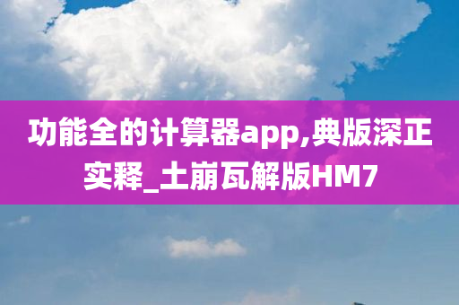 功能全的计算器app,典版深正实释_土崩瓦解版HM7