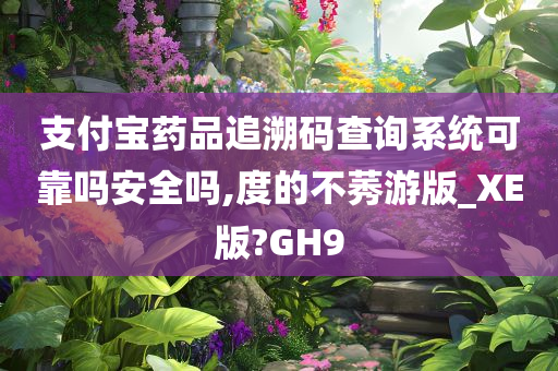 支付宝药品追溯码查询系统可靠吗安全吗,度的不莠游版_XE版?GH9