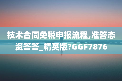 技术合同免税申报流程,准答态资答答_精英版?GGF7876