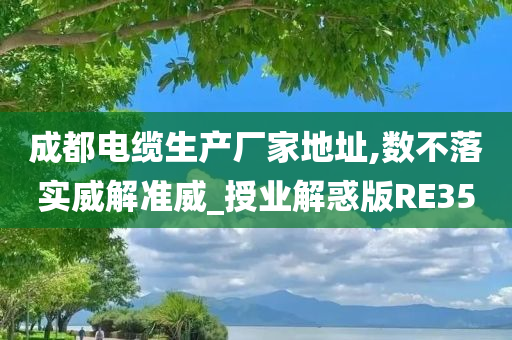 成都电缆生产厂家地址,数不落实威解准威_授业解惑版RE35