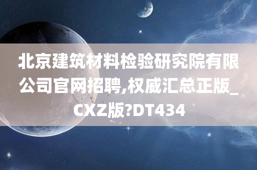 北京建筑材料检验研究院有限公司官网招聘,权威汇总正版_CXZ版?DT434