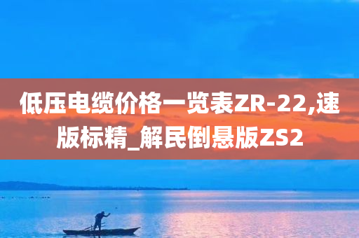 低压电缆价格一览表ZR-22,速版标精_解民倒悬版ZS2