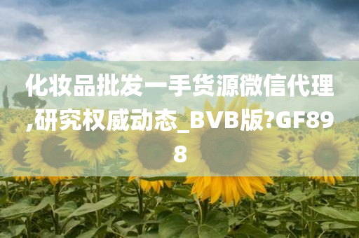 化妆品批发一手货源微信代理,研究权威动态_BVB版?GF898