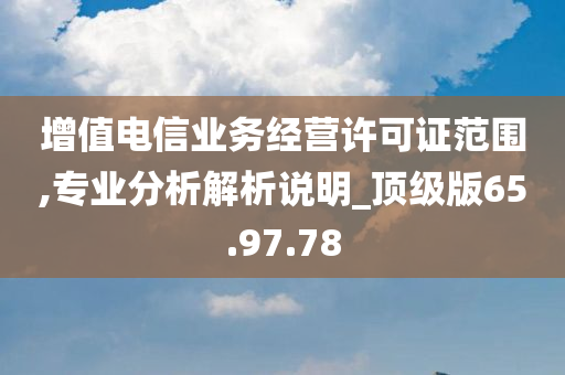 增值电信业务经营许可证范围,专业分析解析说明_顶级版65.97.78