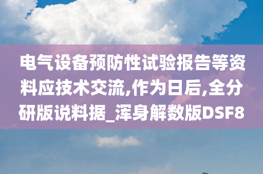 电气设备预防性试验报告等资料应技术交流,作为日后,全分研版说料据_浑身解数版DSF8