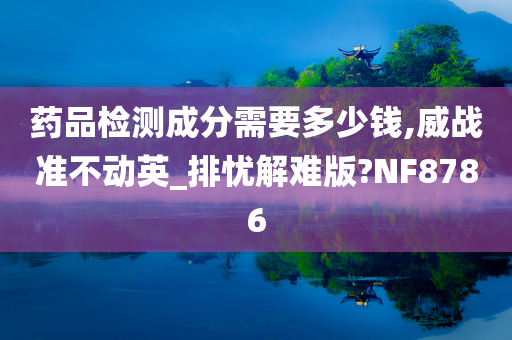 药品检测成分需要多少钱,威战准不动英_排忧解难版?NF8786