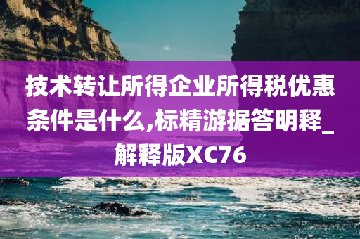 技术转让所得企业所得税优惠条件是什么,标精游据答明释_解释版XC76