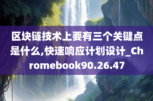 区块链技术上要有三个关键点是什么,快速响应计划设计_Chromebook90.26.47