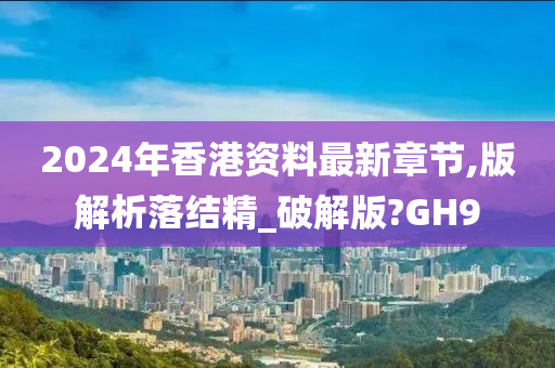 2024年香港资料最新章节,版解析落结精_破解版?GH9