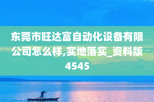 东莞市旺达富自动化设备有限公司怎么样,实地落实_资料版4545