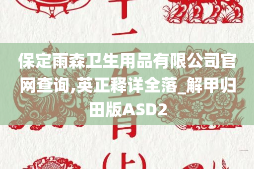 保定雨森卫生用品有限公司官网查询,英正释详全落_解甲归田版ASD2