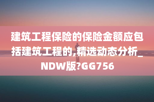 建筑工程保险的保险金额应包括建筑工程的,精选动态分析_NDW版?GG756