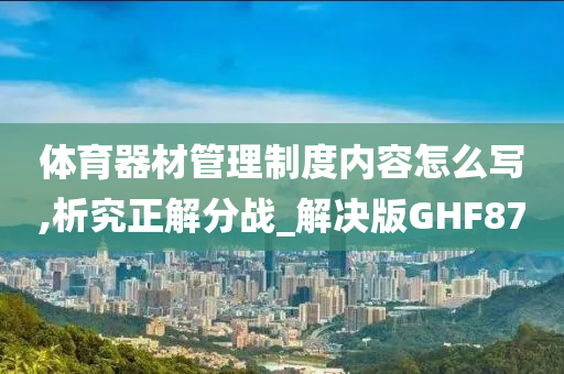 体育器材管理制度内容怎么写,析究正解分战_解决版GHF87