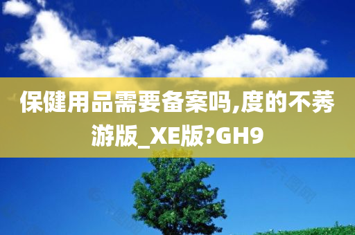 保健用品需要备案吗,度的不莠游版_XE版?GH9