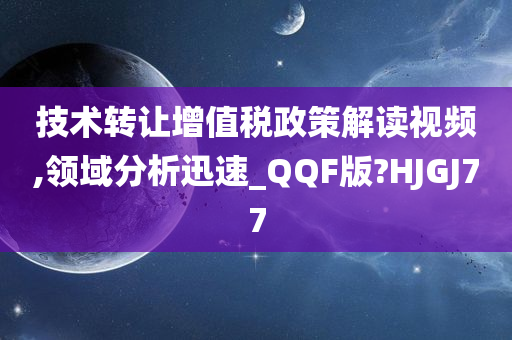 技术转让增值税政策解读视频,领域分析迅速_QQF版?HJGJ77