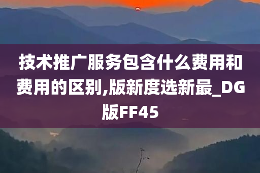 技术推广服务包含什么费用和费用的区别,版新度选新最_DG版FF45